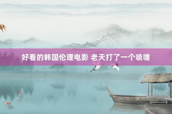 好看的韩国伦理电影 老天打了一个喷嚏
