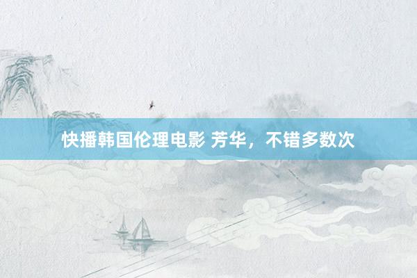 快播韩国伦理电影 芳华，不错多数次