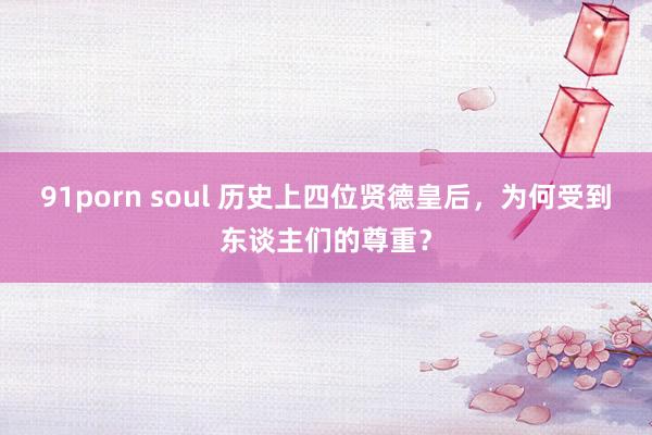 91porn soul 历史上四位贤德皇后，为何受到东谈主们的尊重？