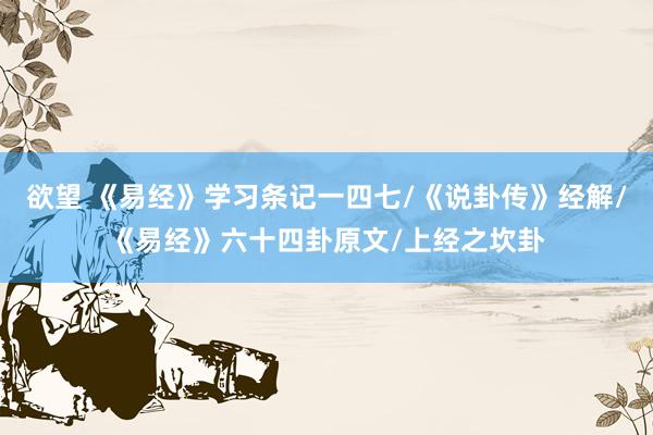 欲望 《易经》学习条记一四七/《说卦传》经解/《易经》六十四卦原文/上经之坎卦