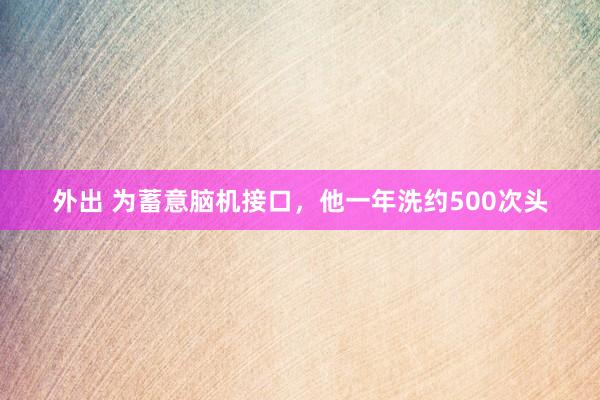 外出 为蓄意脑机接口，他一年洗约500次头