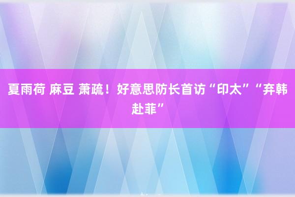夏雨荷 麻豆 萧疏！好意思防长首访“印太”“弃韩赴菲”