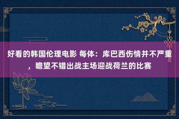 好看的韩国伦理电影 每体：库巴西伤情并不严重，瞻望不错出战主场迎战荷兰的比赛