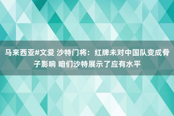 马来西亚#文爱 沙特门将：红牌未对中国队变成骨子影响 咱们沙特展示了应有水平