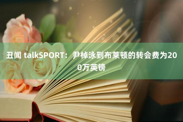 丑闻 talkSPORT：尹棹泳到布莱顿的转会费为200万英镑