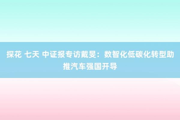 探花 七天 中证报专访戴旻：数智化低碳化转型助推汽车强国开导