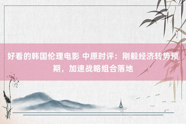 好看的韩国伦理电影 中原时评：刚毅经济转势预期，加速战略组合落地