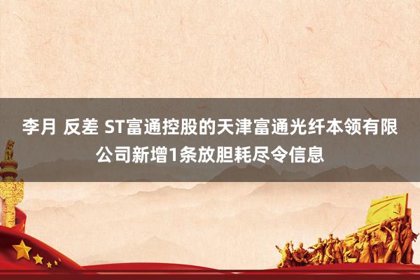 李月 反差 ST富通控股的天津富通光纤本领有限公司新增1条放胆耗尽令信息