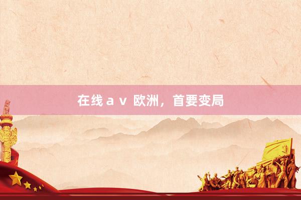 在线ａｖ 欧洲，首要变局