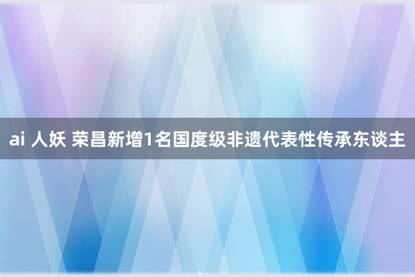 ai 人妖 荣昌新增1名国度级非遗代表性传承东谈主