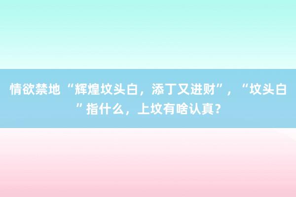 情欲禁地 “辉煌坟头白，添丁又进财”，“坟头白”指什么，上坟有啥认真？