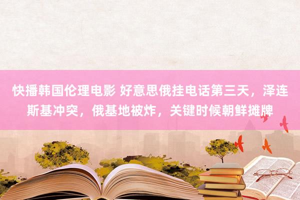 快播韩国伦理电影 好意思俄挂电话第三天，泽连斯基冲突，俄基地被炸，关键时候朝鲜摊牌