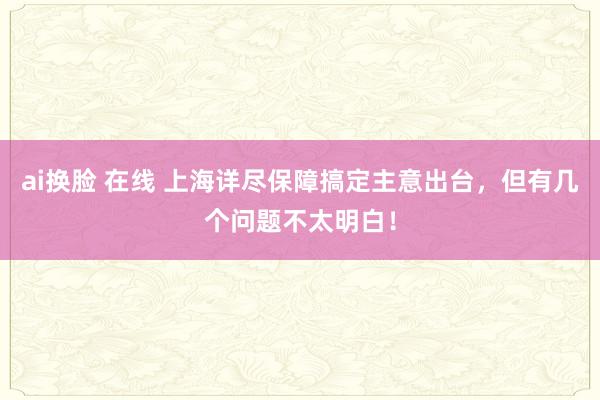 ai换脸 在线 上海详尽保障搞定主意出台，但有几个问题不太明白！