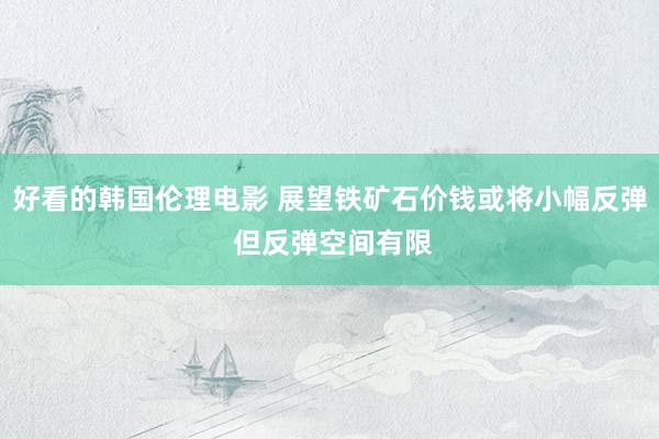 好看的韩国伦理电影 展望铁矿石价钱或将小幅反弹 但反弹空间有限