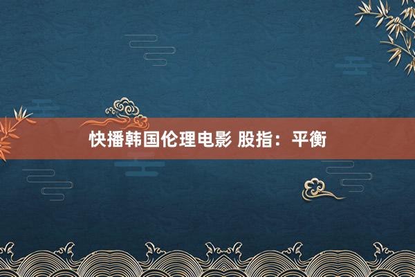 快播韩国伦理电影 股指：平衡