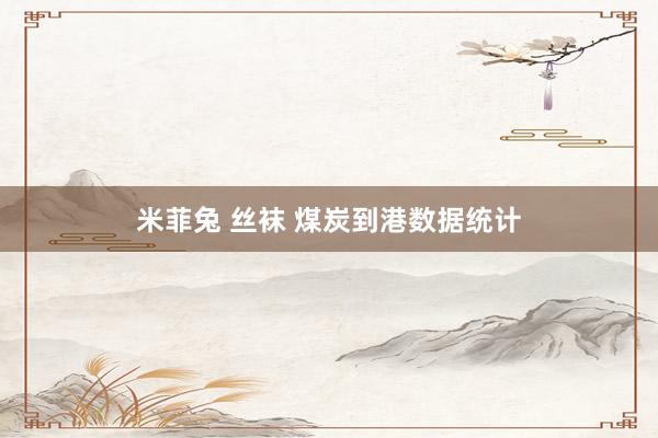 米菲兔 丝袜 煤炭到港数据统计