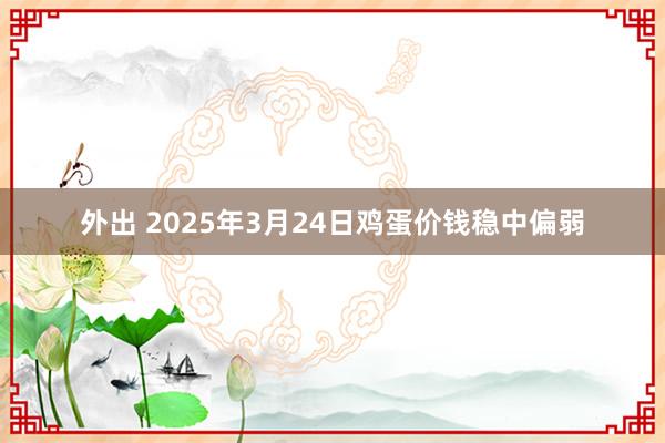 外出 2025年3月24日鸡蛋价钱稳中偏弱