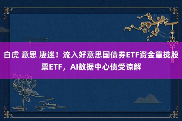 白虎 意思 凄迷！流入好意思国债券ETF资金靠拢股票ETF，AI数据中心债受谅解