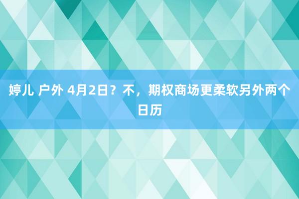 婷儿 户外 4月2日？不，期权商场更柔软另外两个日历