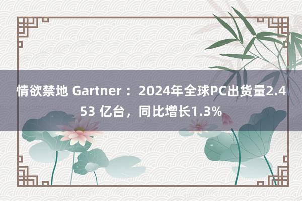情欲禁地 Gartner ：2024年全球PC出货量2.453 亿台，同比增长1.3%