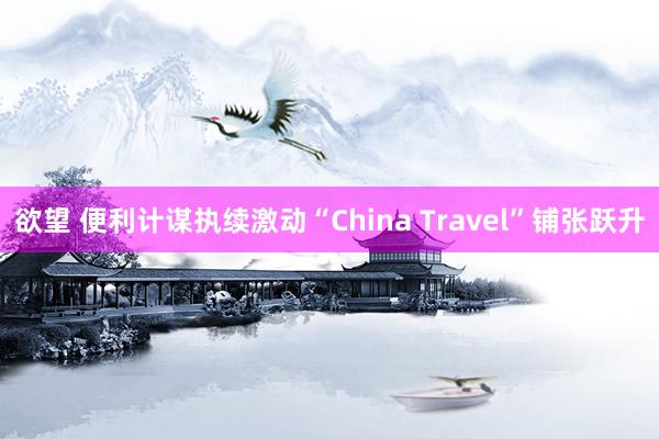 欲望 便利计谋执续激动“China Travel”铺张跃升