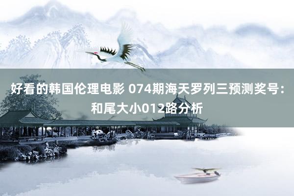 好看的韩国伦理电影 074期海天罗列三预测奖号：和尾大小012路分析