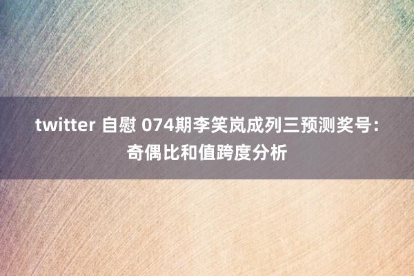 twitter 自慰 074期李笑岚成列三预测奖号：奇偶比和值跨度分析