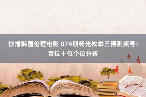 快播韩国伦理电影 074期杨光枚举三预测奖号：百位十位个位分析
