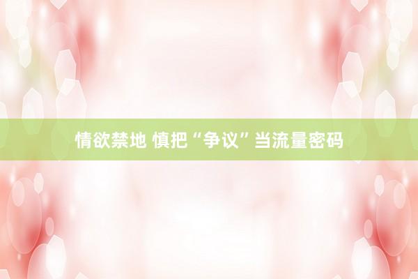 情欲禁地 慎把“争议”当流量密码