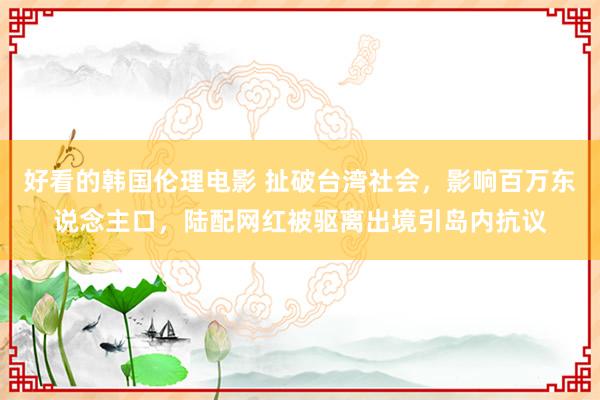 好看的韩国伦理电影 扯破台湾社会，影响百万东说念主口，陆配网红被驱离出境引岛内抗议