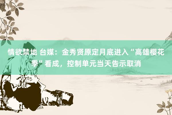 情欲禁地 台媒：金秀贤原定月底进入“高雄樱花季”看成，控制单元当天告示取消