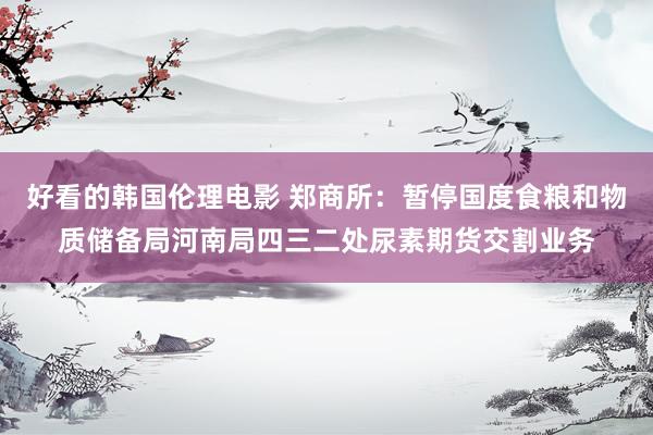 好看的韩国伦理电影 郑商所：暂停国度食粮和物质储备局河南局四三二处尿素期货交割业务