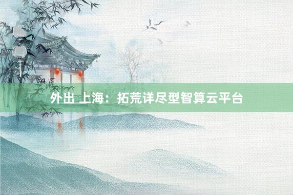 外出 上海：拓荒详尽型智算云平台
