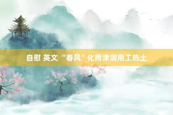 自慰 英文 “春风”化雨津润用工热土