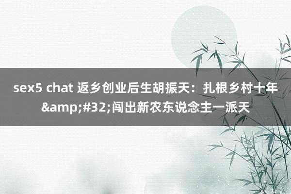 sex5 chat 返乡创业后生胡振天：扎根乡村十年&#32;闯出新农东说念主一派天