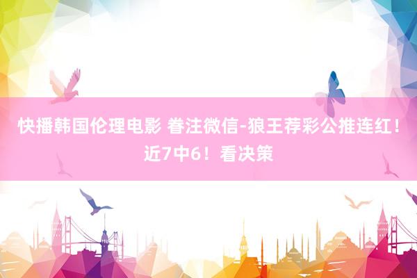 快播韩国伦理电影 眷注微信-狼王荐彩公推连红！近7中6！看决策