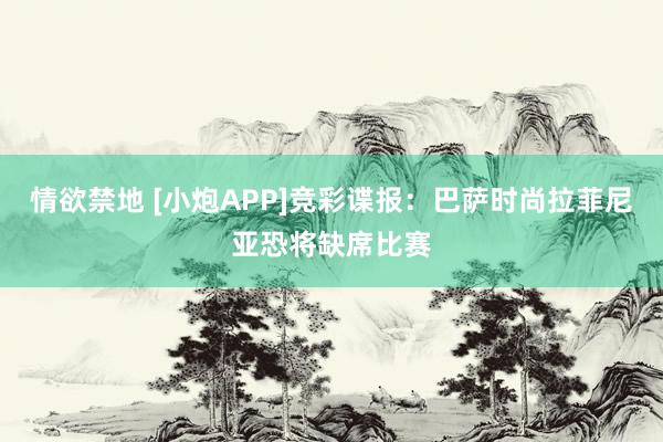 情欲禁地 [小炮APP]竞彩谍报：巴萨时尚拉菲尼亚恐将缺席比赛