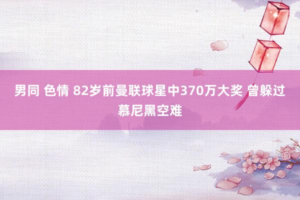 男同 色情 82岁前曼联球星中370万大奖 曾躲过慕尼黑空难
