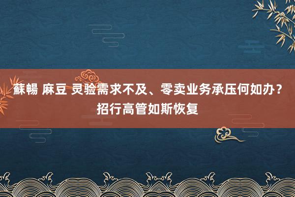 蘇暢 麻豆 灵验需求不及、零卖业务承压何如办？招行高管如斯恢复