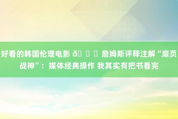 好看的韩国伦理电影 😂詹姆斯评释注解“扉页战神”：媒体经典操作 我其实有把书看完
