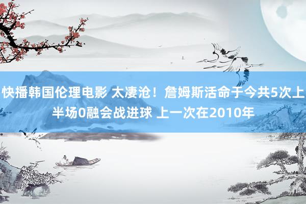 快播韩国伦理电影 太凄沧！詹姆斯活命于今共5次上半场0融会战进球 上一次在2010年