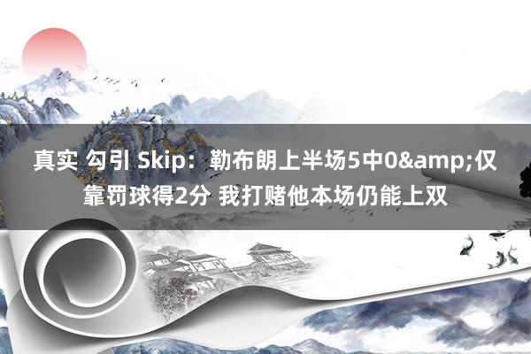 真实 勾引 Skip:勒布朗上半场5中0&仅靠罚球得2分 我打赌他本场仍能上双