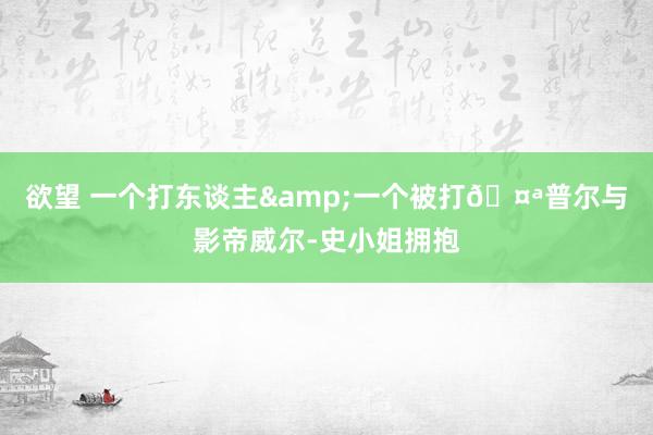 欲望 一个打东谈主&一个被打🤪普尔与影帝威尔-史小姐拥抱