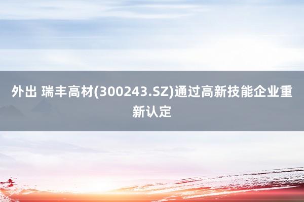 外出 瑞丰高材(300243.SZ)通过高新技能企业重新认定