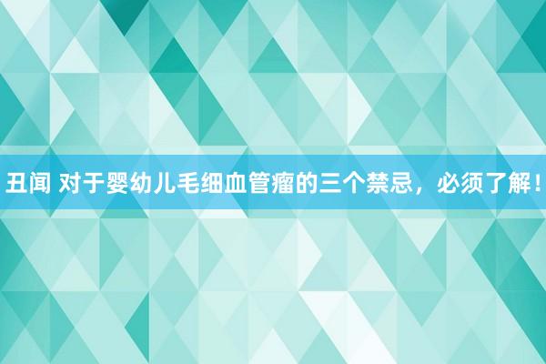 丑闻 对于婴幼儿毛细血管瘤的三个禁忌，必须了解！