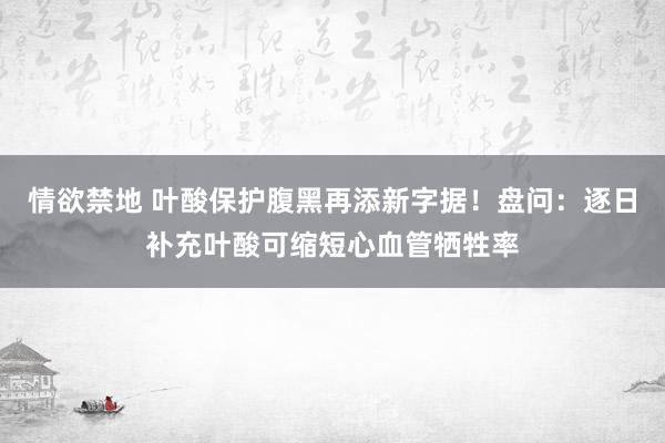 情欲禁地 叶酸保护腹黑再添新字据！盘问：逐日补充叶酸可缩短心血管牺牲率