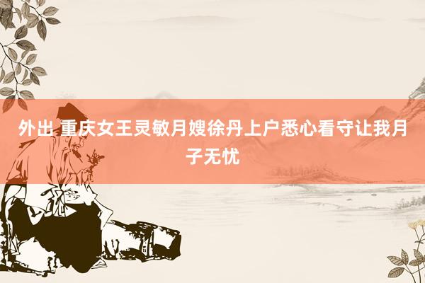 外出 重庆女王灵敏月嫂徐丹上户悉心看守让我月子无忧