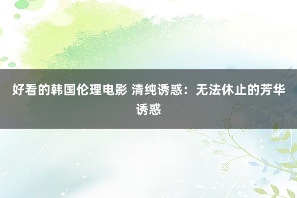 好看的韩国伦理电影 清纯诱惑：无法休止的芳华诱惑