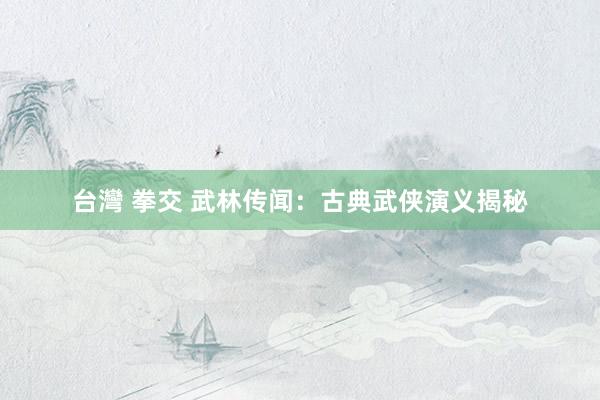 台灣 拳交 武林传闻：古典武侠演义揭秘