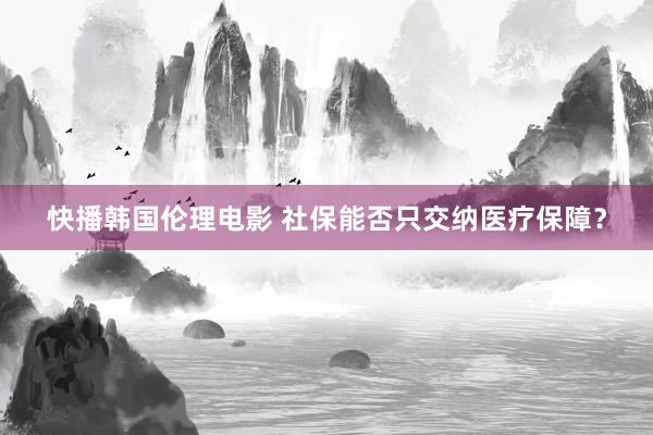 快播韩国伦理电影 社保能否只交纳医疗保障？